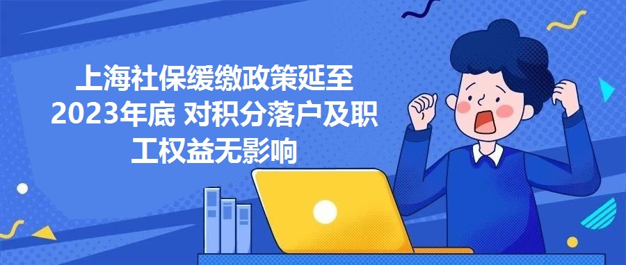 上海社保緩繳政策延至2023年底 對積分落戶及職工權益無影響
