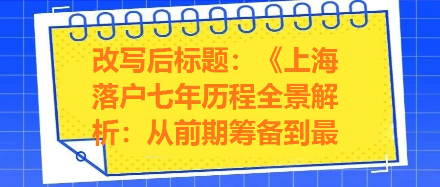 改寫后標題：《上海落戶七年歷程全景解析：從前期籌備到最終獲批的完整操作指南》