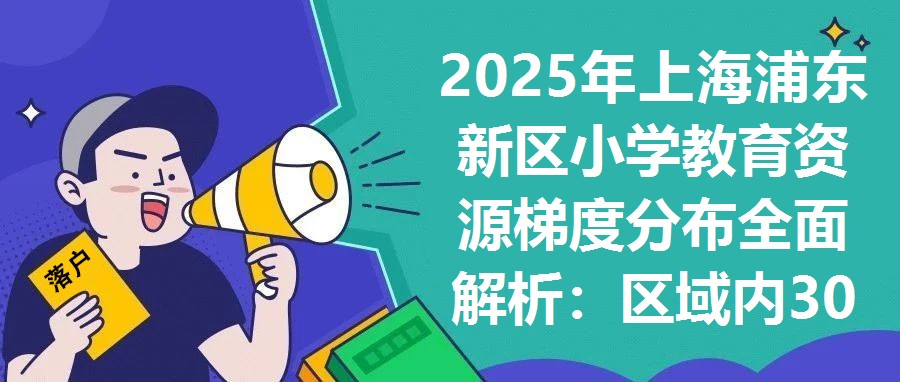 2025年上海浦東新區小學教育資源梯度分布全面解析：區域內30所重點小學辦學特色與招生政策綜合評估報告