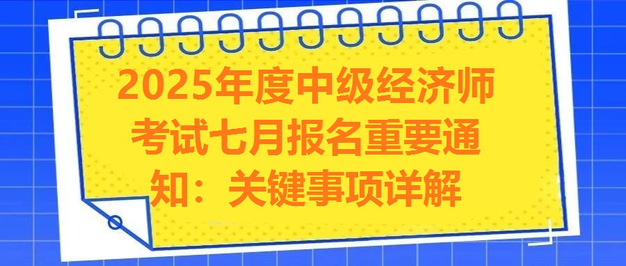 2025年度中級經濟師考試七月報名重要通知：關鍵事項詳解
