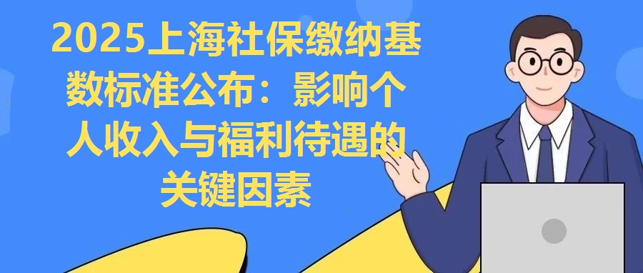 2025上海社保繳納基數標準公布：影響個人收入與福利待遇的關鍵因素