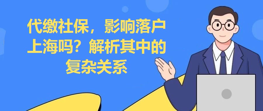 代繳社保，影響落戶上海嗎？解析其中的復(fù)雜關(guān)系