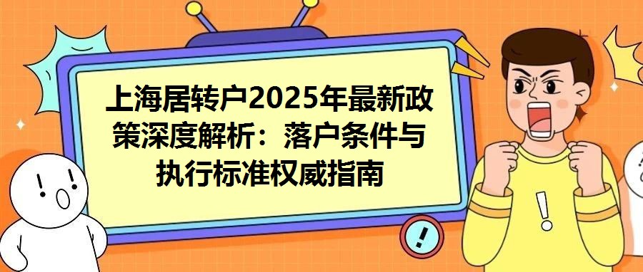 上海居轉(zhuǎn)戶2025年最新政策深度解析：落戶條件與執(zhí)行標(biāo)準(zhǔn)權(quán)威指南