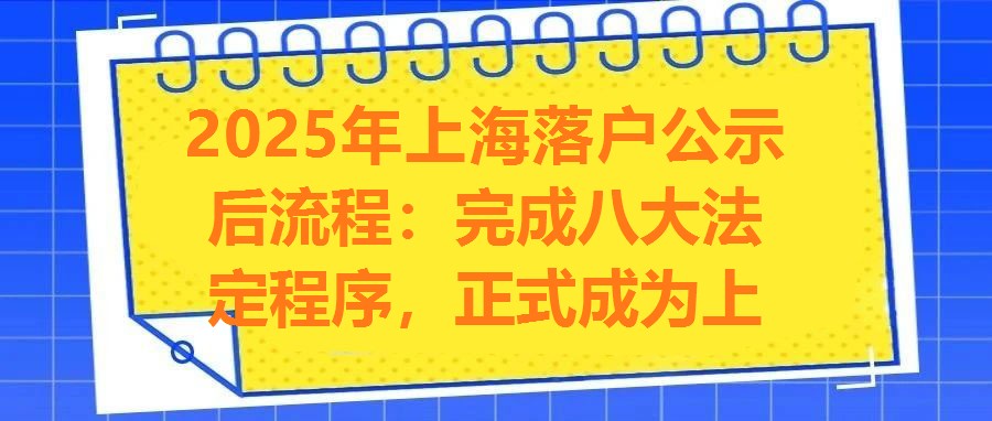 2025年上海落戶公示后流程：完成八大法定程序，正式成為上海居民