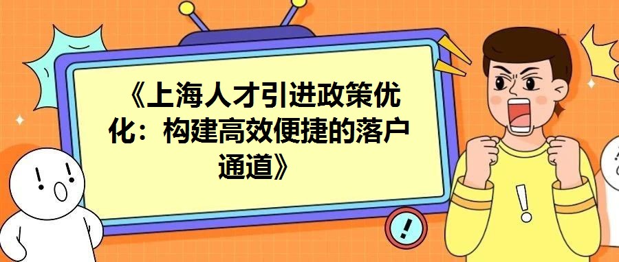《上海人才引進政策優化：構建高效便捷的落戶通道》