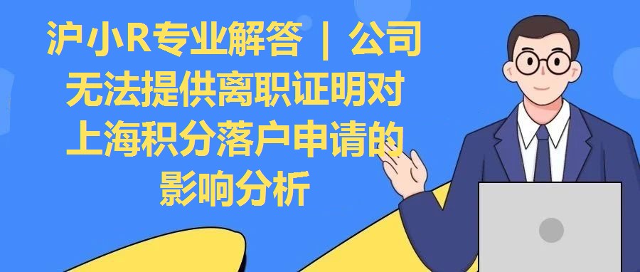 專業解答 | 公司無法提供離職證明對上海積分落戶申請的影響分析