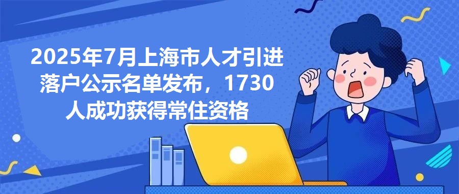 2025年7月上海市人才引進落戶公示名單發布，1730人成功獲得常住資格