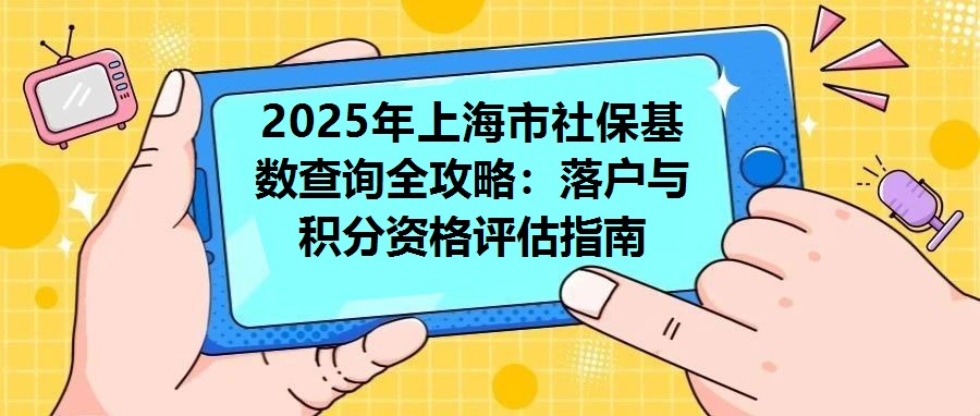 2025年上海市社保基數查詢全攻略：落戶與積分資格評估指南