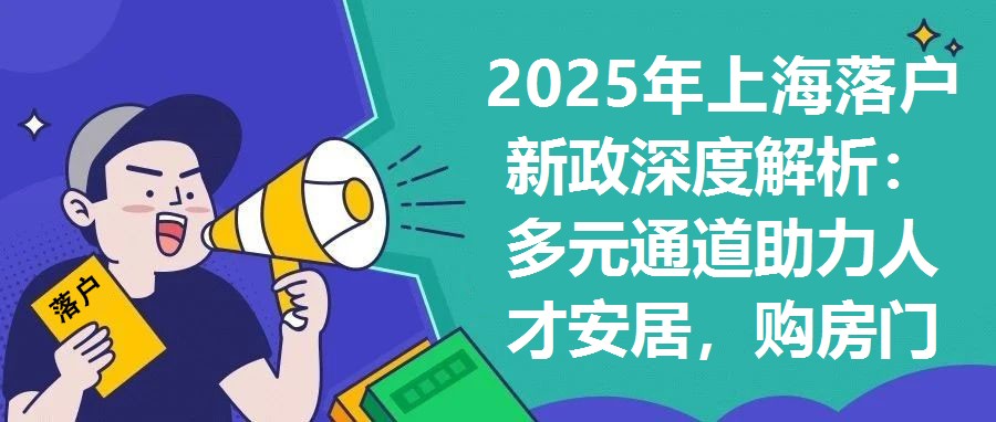 2025年上海落戶新政深度解析：多元通道助力人才安居，購房門檻大幅降低
