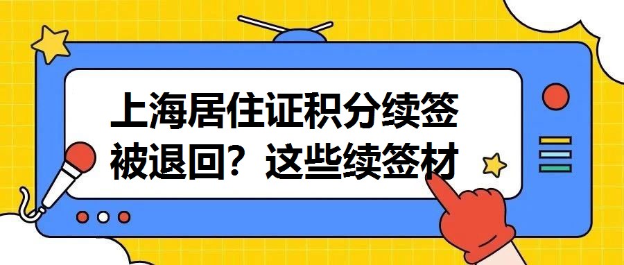 上海居住證積分續(xù)簽被退回？這些續(xù)簽材料提前了解→