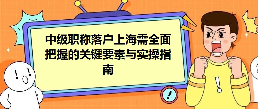 中級職稱落戶上海需全面把握的關鍵要素與實操指南