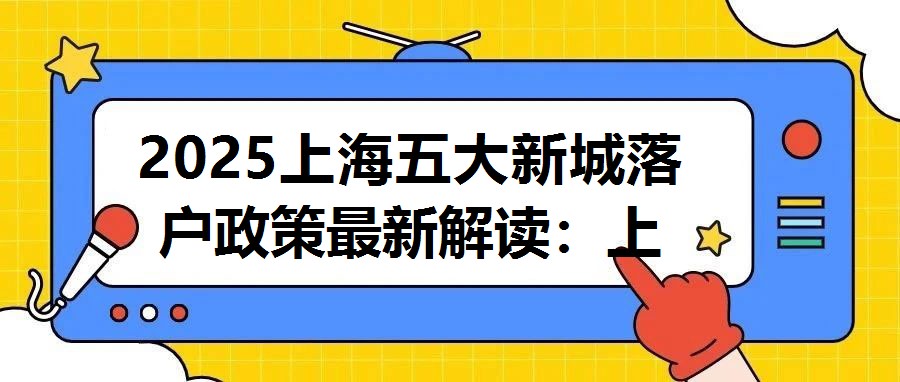 2025上海五大新城落戶(hù)政策最新解讀：上海人才戰(zhàn)略升級(jí)與區(qū)域發(fā)展新機(jī)遇