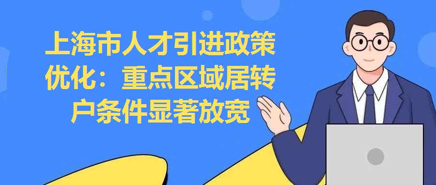 上海市人才引進政策優(yōu)化：重點區(qū)域居轉戶條件顯著放寬