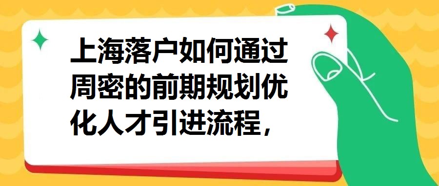 上海落戶如何通過周密的前期規(guī)劃優(yōu)化人才引進(jìn)流程，加速落戶進(jìn)程