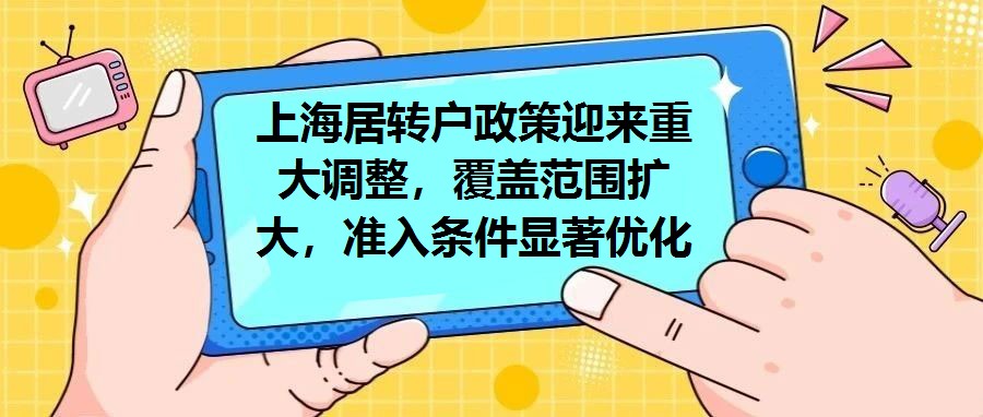 上海居轉戶政策迎來重大調整，覆蓋范圍擴大，準入條件顯著優化