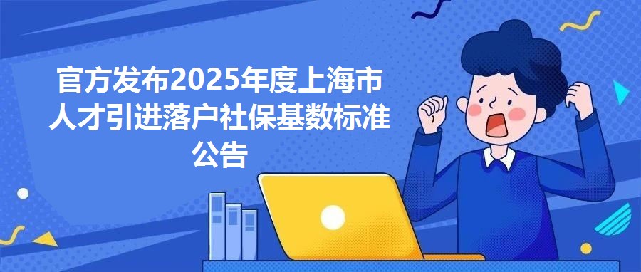 官方發布2025年度上海市人才引進落戶社保基數標準公告