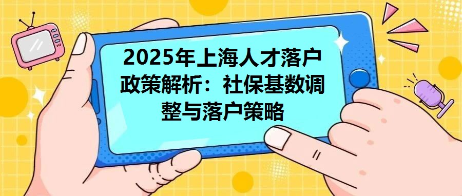2025年上海人才落戶政策解析：社保基數調整與落戶策略