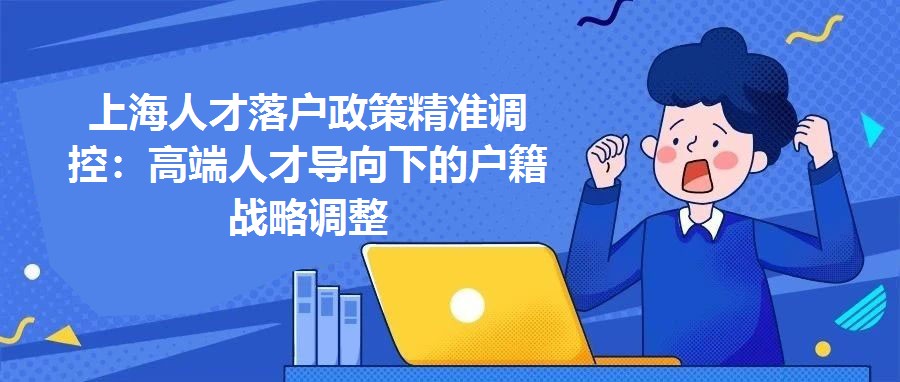 上海人才落戶政策精準調控：高端人才導向下的戶籍戰略調整