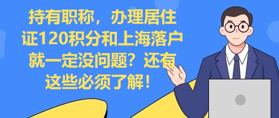 持有職稱，辦理居住證120積分和上海落戶就一定沒問題？還有這些必須了解！