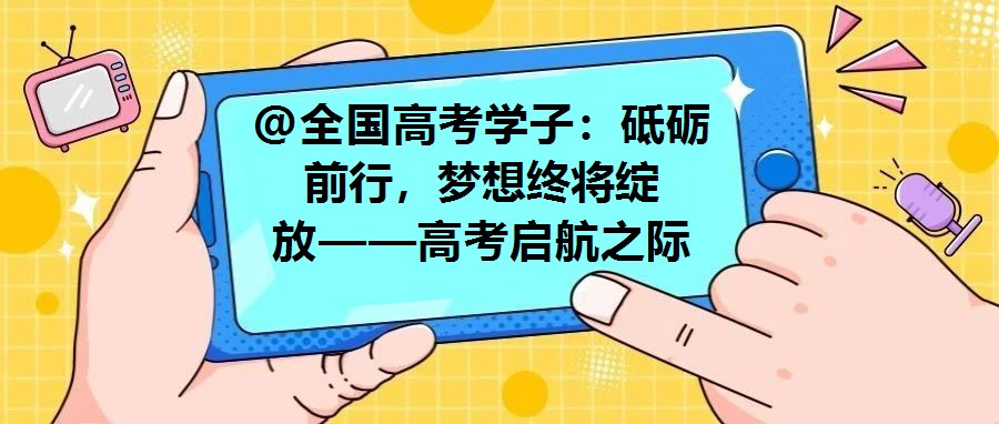 @全國高考學(xué)子：砥礪前行，夢想終將綻放——高考啟航之際的殷切寄語