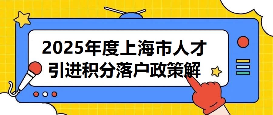 2025年度上海市人才引進積分落戶政策解讀與積分計算指南