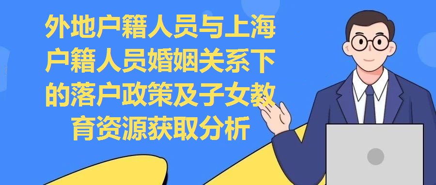 外地戶籍人員與上海戶籍人員婚姻關(guān)系下的落戶政策及子女教育資源獲取分析
