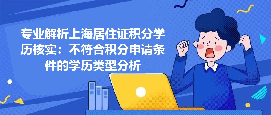 專業(yè)解析上海居住證積分學(xué)歷核實(shí)：不符合積分申請條件的學(xué)歷類型分析