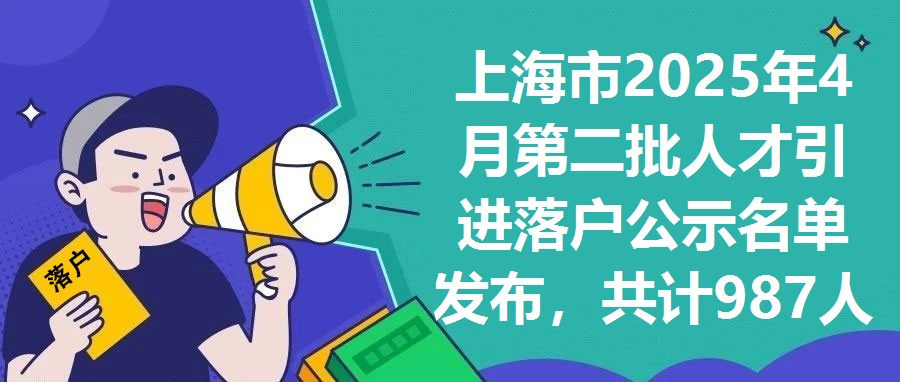 上海市2025年4月第二批人才引進落戶公示名單發(fā)布，共計987人成功入選