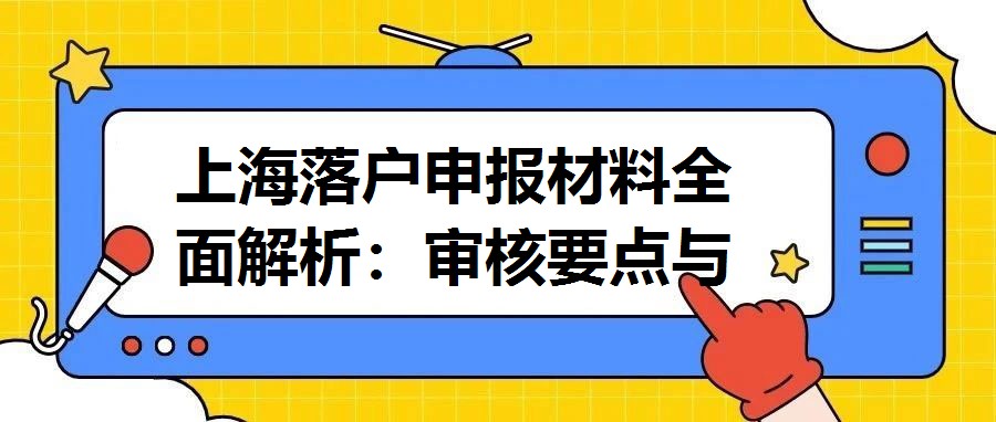 上海落戶申報材料全面解析：審核要點與準備指南