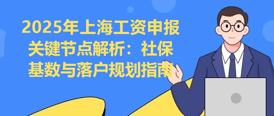 2025年上海工資申報關鍵節點解析：社保基數與落戶規劃指南