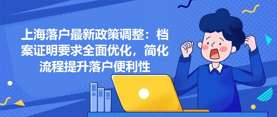 上海落戶最新政策調整：檔案證明要求全面優化，簡化流程提升落戶便利性