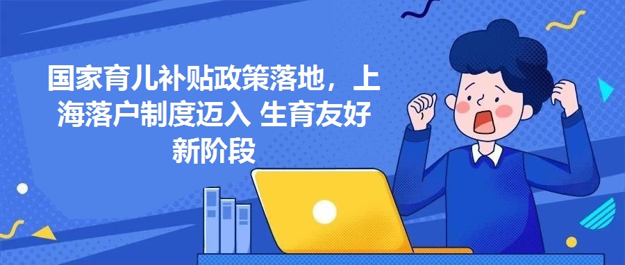國家育兒補貼政策落地，上海落戶制度邁入 生育友好 新階段